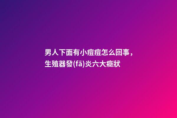 男人下面有小痘痘怎么回事，生殖器發(fā)炎六大癥狀-第1張-觀點(diǎn)-玄機(jī)派