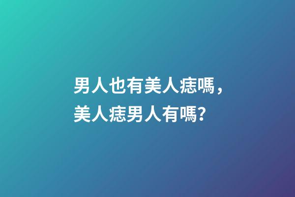 男人也有美人痣嗎，美人痣男人有嗎？