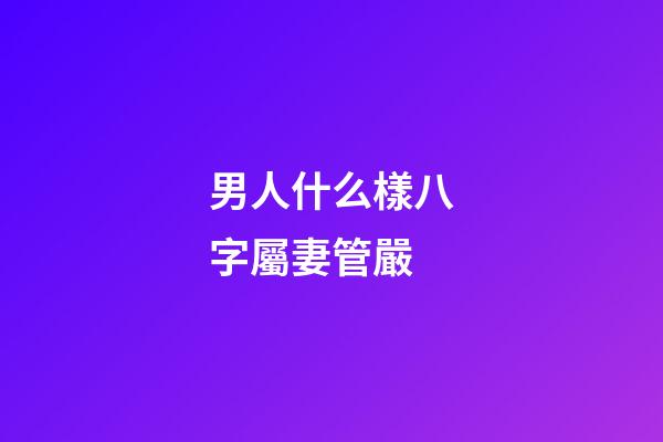 男人什么樣八字屬妻管嚴
