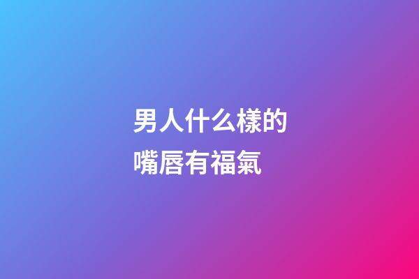 男人什么樣的嘴唇有福氣
