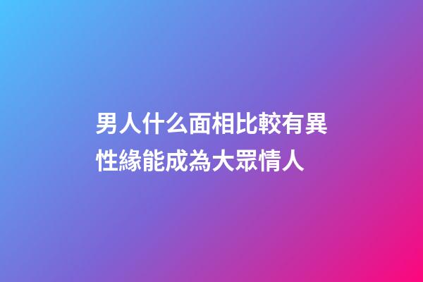 男人什么面相比較有異性緣能成為大眾情人