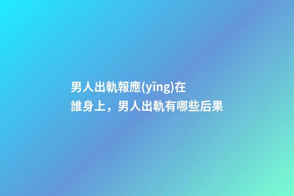 男人出軌報應(yīng)在誰身上，男人出軌有哪些后果