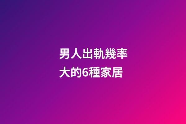男人出軌幾率大的6種家居