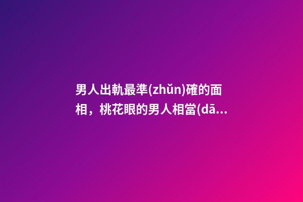 男人出軌最準(zhǔn)確的面相，桃花眼的男人相當(dāng)花心