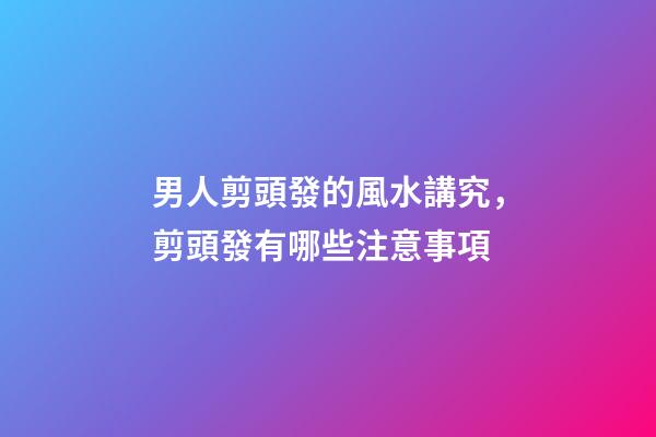 男人剪頭發的風水講究，剪頭發有哪些注意事項