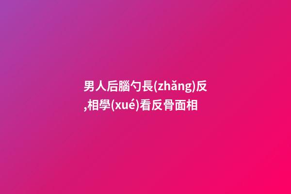 男人后腦勺長(zhǎng)反,相學(xué)看反骨面相