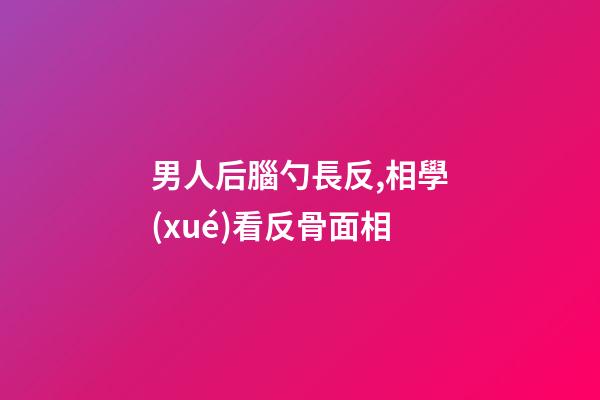男人后腦勺長反,相學(xué)看反骨面相