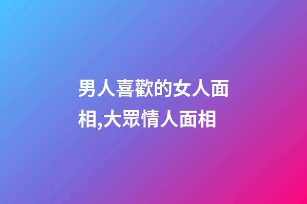 男人喜歡的女人面相,大眾情人面相