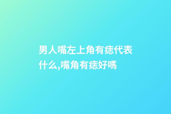 男人嘴左上角有痣代表什么,嘴角有痣好嗎