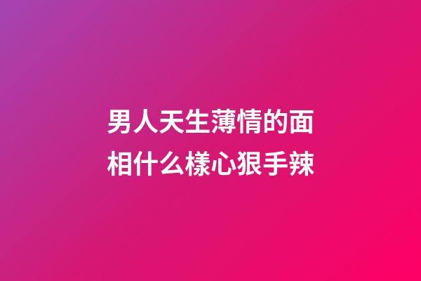 男人天生薄情的面相什么樣心狠手辣