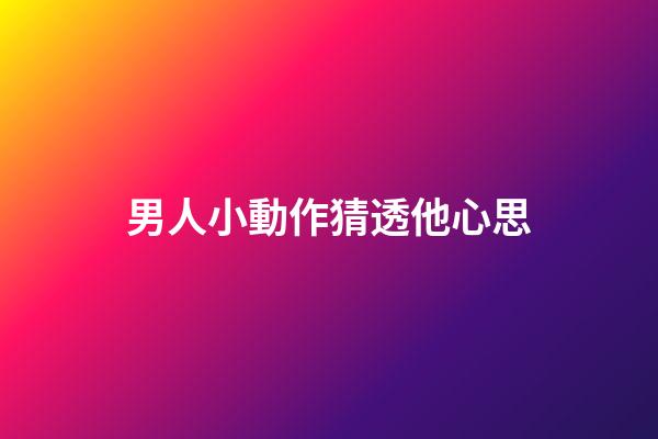 男人小動作猜透他心思