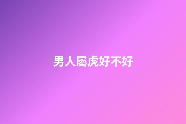 男人屬虎好不好