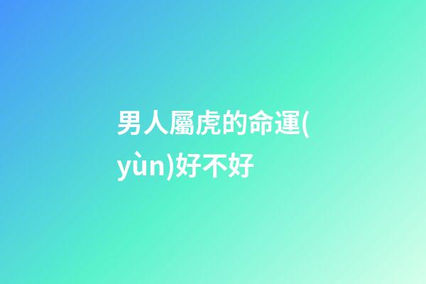 男人屬虎的命運(yùn)好不好