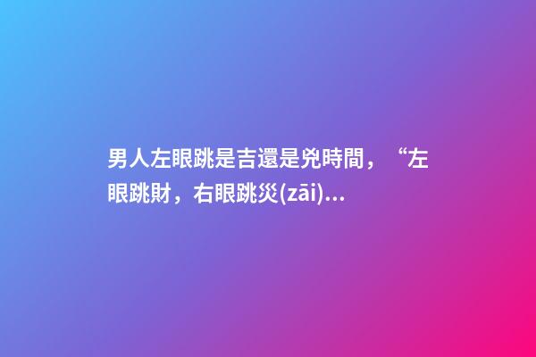 男人左眼跳是吉還是兇時間，“左眼跳財，右眼跳災(zāi)”，有沒有依據(jù)？眼睛經(jīng)常跳，說明了什么？-第1張-觀點-玄機派
