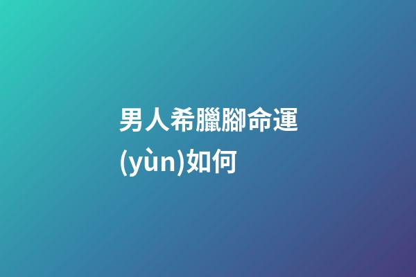 男人希臘腳命運(yùn)如何