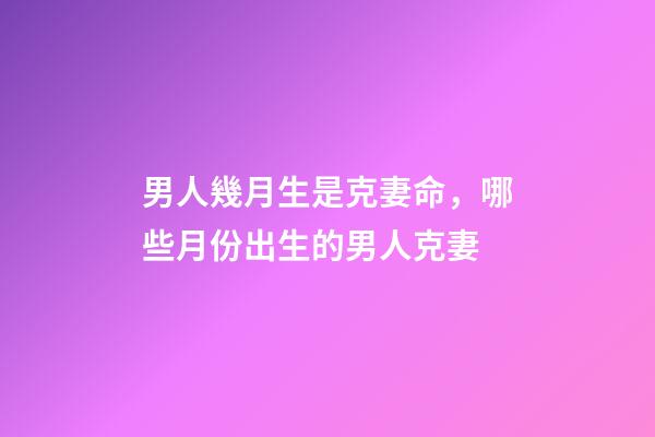 男人幾月生是克妻命，哪些月份出生的男人克妻