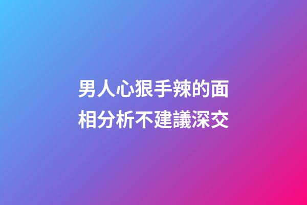 男人心狠手辣的面相分析不建議深交