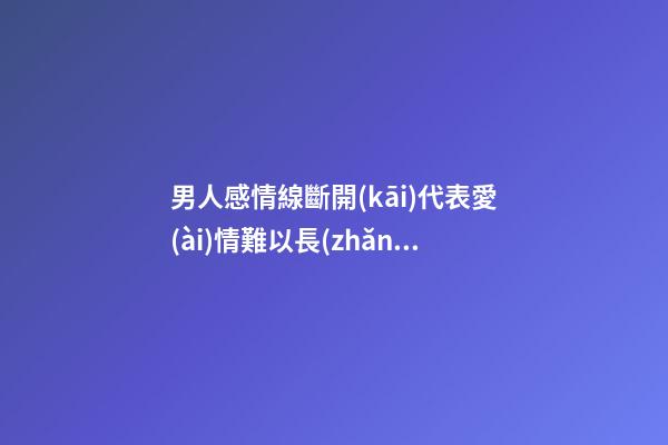 男人感情線斷開(kāi)代表愛(ài)情難以長(zhǎng)久是真的嗎