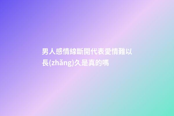 男人感情線斷開代表愛情難以長(zhǎng)久是真的嗎