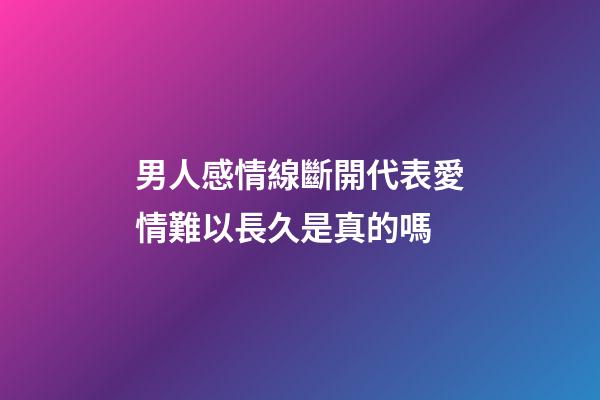 男人感情線斷開代表愛情難以長久是真的嗎