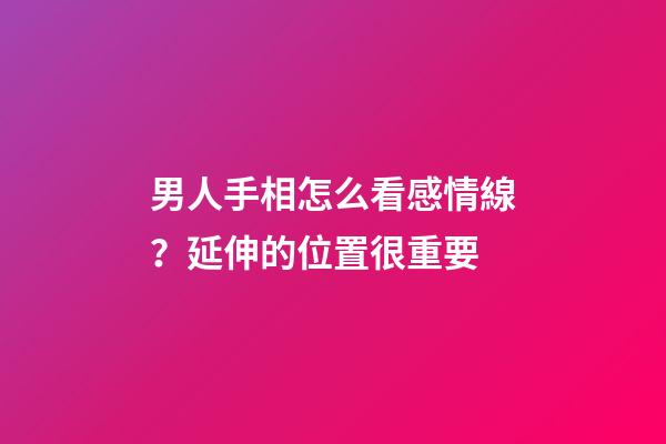 男人手相怎么看感情線？延伸的位置很重要