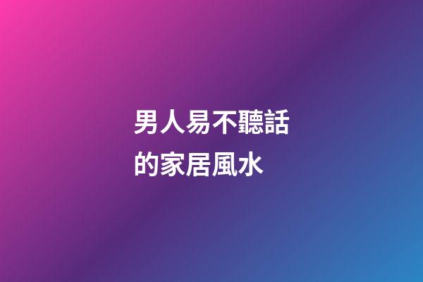 男人易不聽話的家居風水