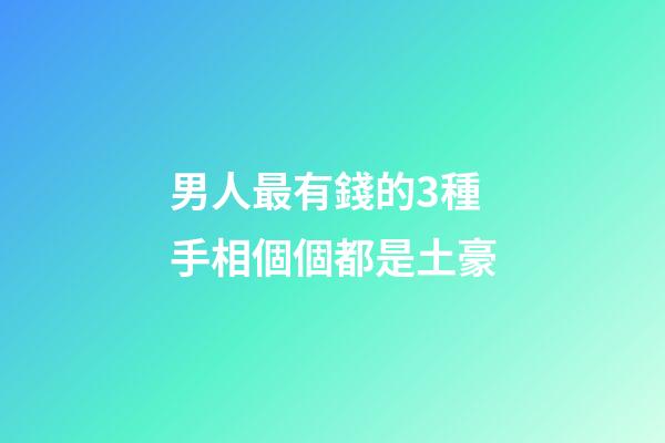 男人最有錢的3種手相個個都是土豪