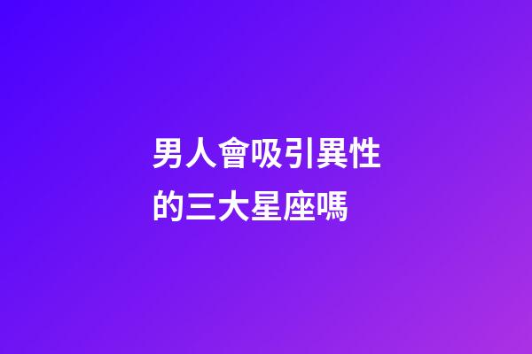 男人會吸引異性的三大星座嗎-第1張-星座運勢-玄機派
