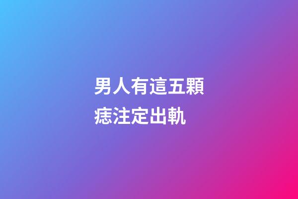 男人有這五顆痣注定出軌