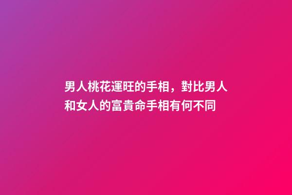 男人桃花運旺的手相，對比男人和女人的富貴命手相有何不同-第1張-觀點-玄機派