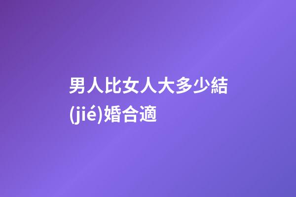 男人比女人大多少結(jié)婚合適