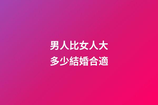 男人比女人大多少結婚合適