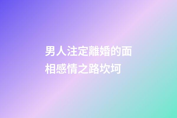 男人注定離婚的面相感情之路坎坷