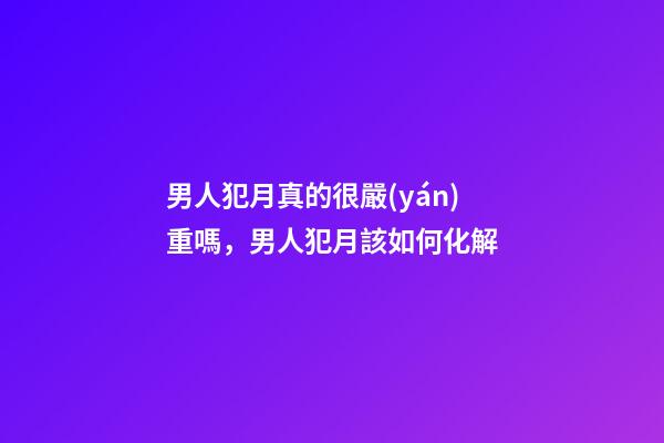 男人犯月真的很嚴(yán)重嗎，男人犯月該如何化解