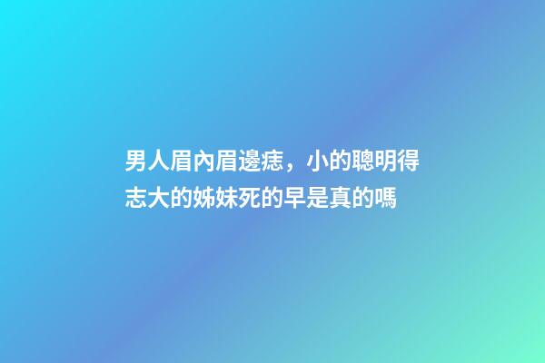 男人眉內眉邊痣，小的聰明得志大的姊妹死的早是真的嗎
