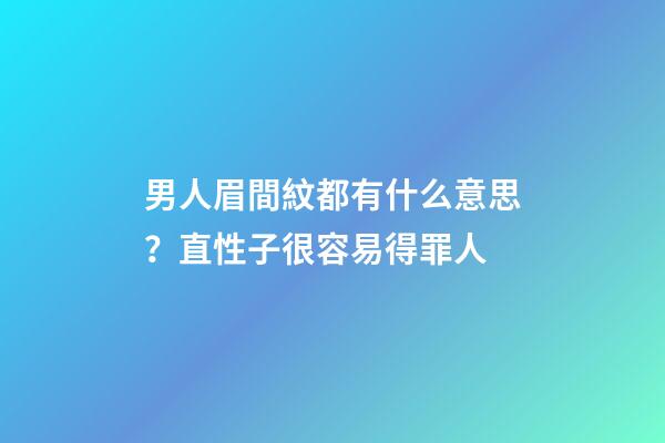 男人眉間紋都有什么意思？直性子很容易得罪人