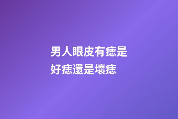 男人眼皮有痣是好痣還是壞痣