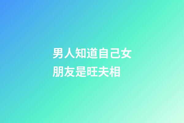 男人知道自己女朋友是旺夫相