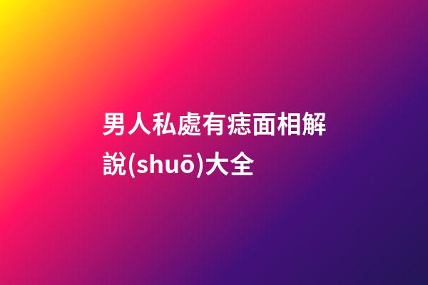 男人私處有痣面相解說(shuō)大全