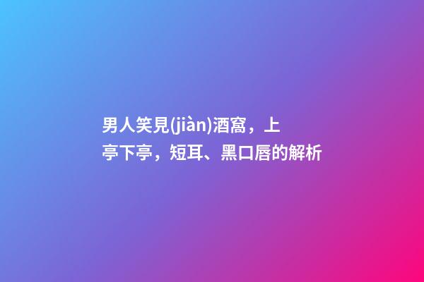男人笑見(jiàn)酒窩，上亭下亭，短耳、黑口唇的解析