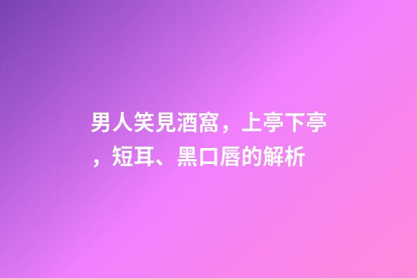男人笑見酒窩，上亭下亭，短耳、黑口唇的解析