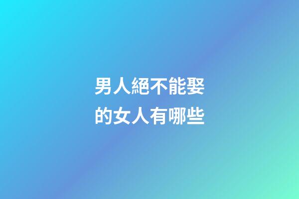 男人絕不能娶的女人有哪些