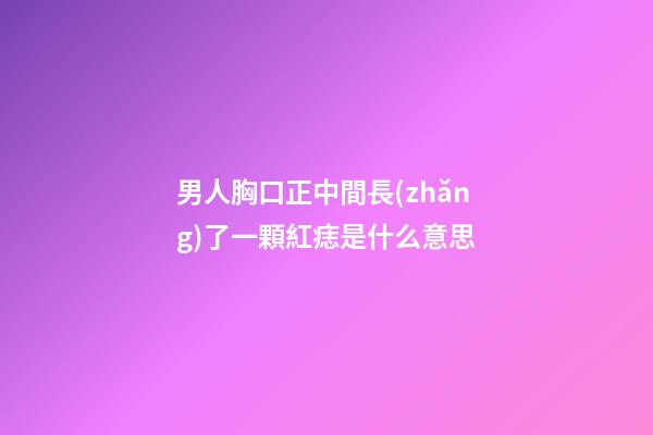 男人胸口正中間長(zhǎng)了一顆紅痣是什么意思