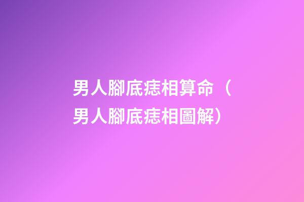 男人腳底痣相算命（男人腳底痣相圖解）