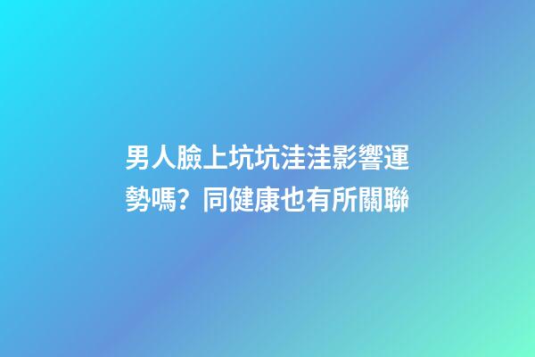 男人臉上坑坑洼洼影響運勢嗎？同健康也有所關聯