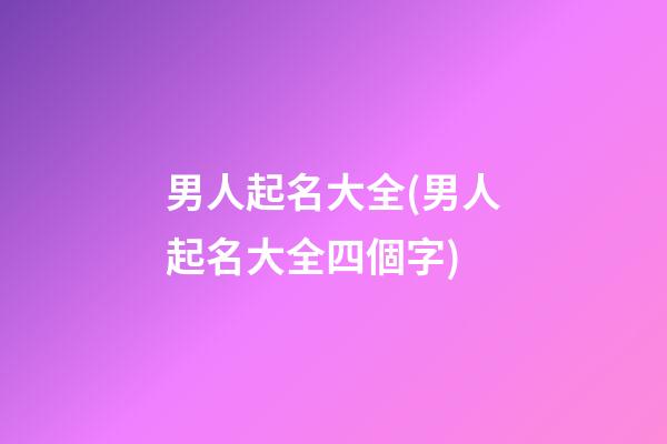 男人起名大全(男人起名大全四個字)