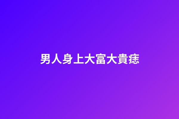 男人身上大富大貴痣