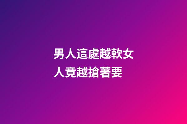 男人這處越軟女人竟越搶著要
