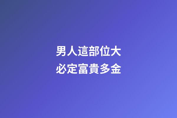 男人這部位大必定富貴多金