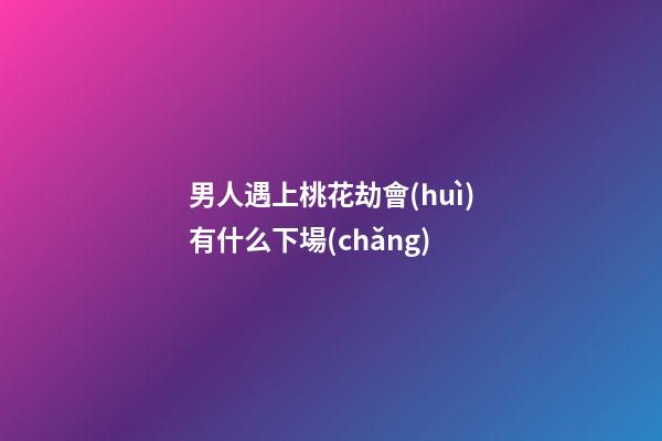 男人遇上桃花劫會(huì)有什么下場(chǎng)
